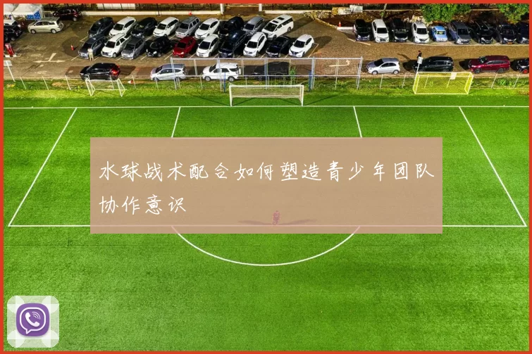 水球战术配合如何塑造青少年团队协作意识
