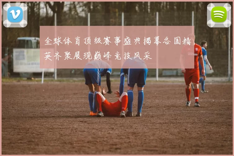 全球体育顶级赛事盛典揭幕各国精英齐聚展现巅峰竞技风采