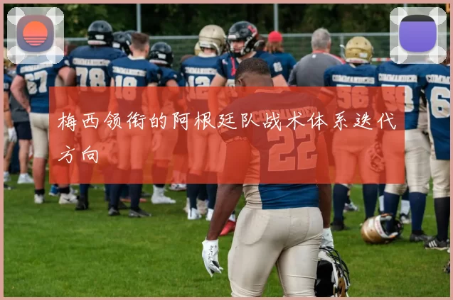 梅西领衔的阿根廷队战术体系迭代方向