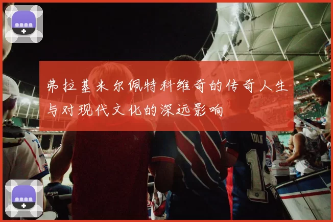 弗拉基米尔佩特科维奇的传奇人生与对现代文化的深远影响