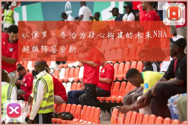 以保罗·乔治为核心构建的未来NBA超级阵容分析
