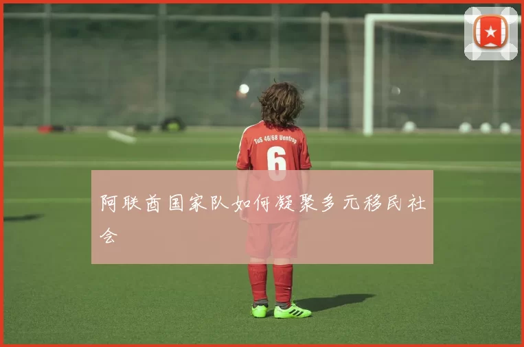 阿联酋国家队如何凝聚多元移民社会