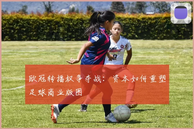 欧冠转播权争夺战：资本如何重塑足球商业版图