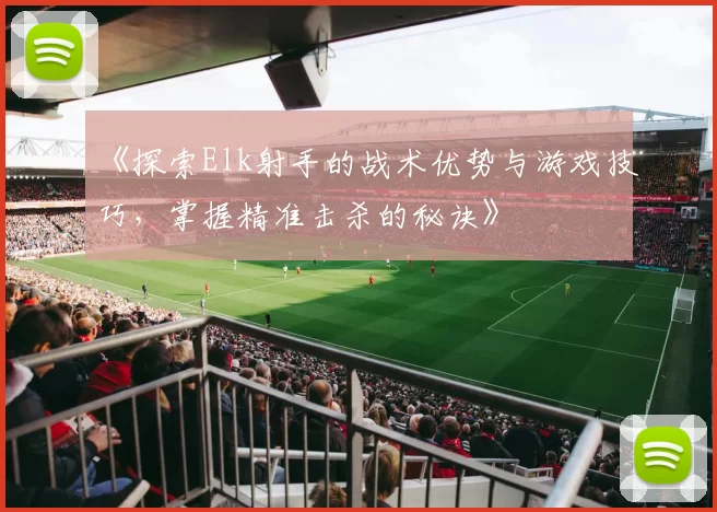 《探索Elk射手的战术优势与游戏技巧，掌握精准击杀的秘诀》