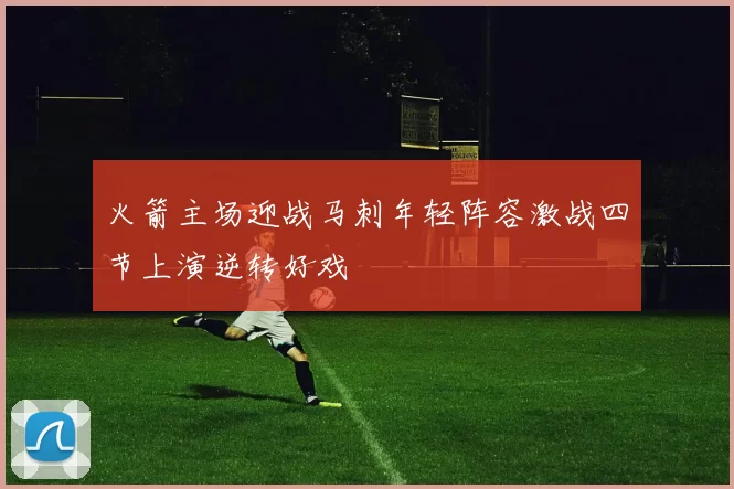 火箭主场迎战马刺年轻阵容激战四节上演逆转好戏