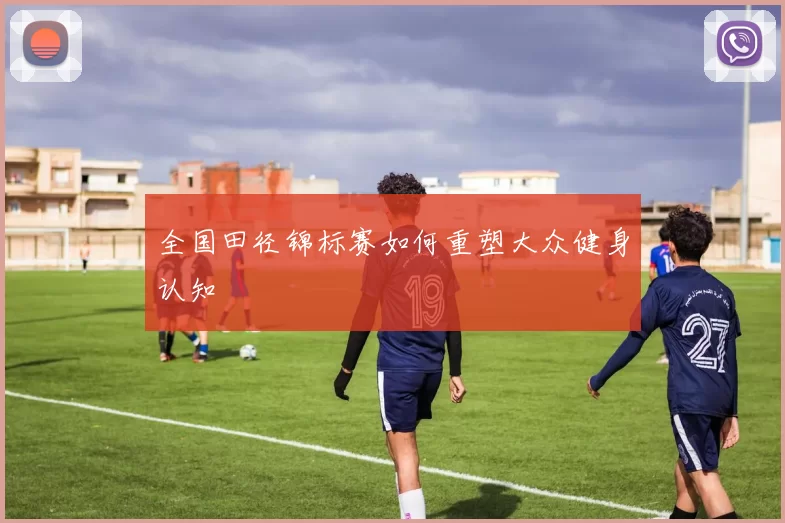全国田径锦标赛如何重塑大众健身认知