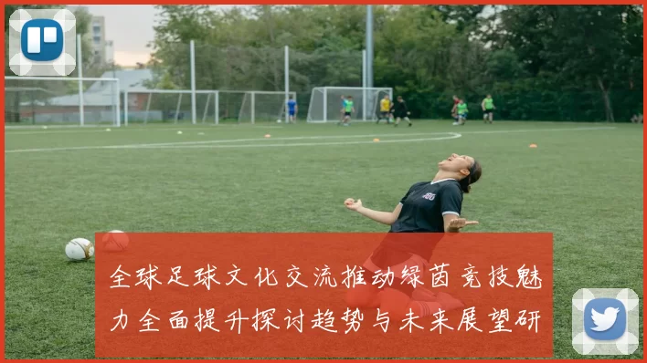 全球足球文化交流推动绿茵竞技魅力全面提升探讨趋势与未来展望研