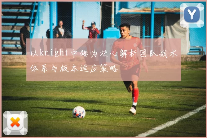 以knight中路为核心解析团队战术体系与版本适应策略