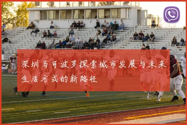 深圳马可波罗探索城市发展与未来生活方式的新路径