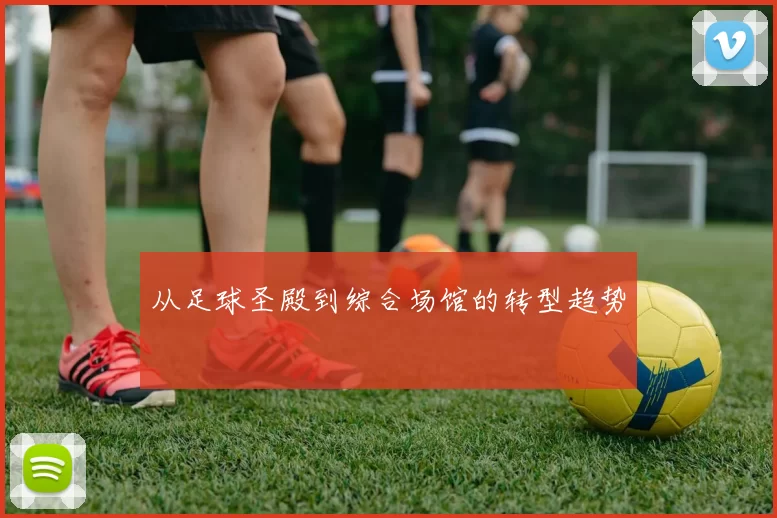 从足球圣殿到综合场馆的转型趋势
