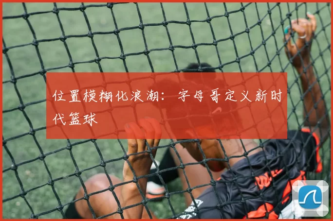 位置模糊化浪潮：字母哥定义新时代篮球