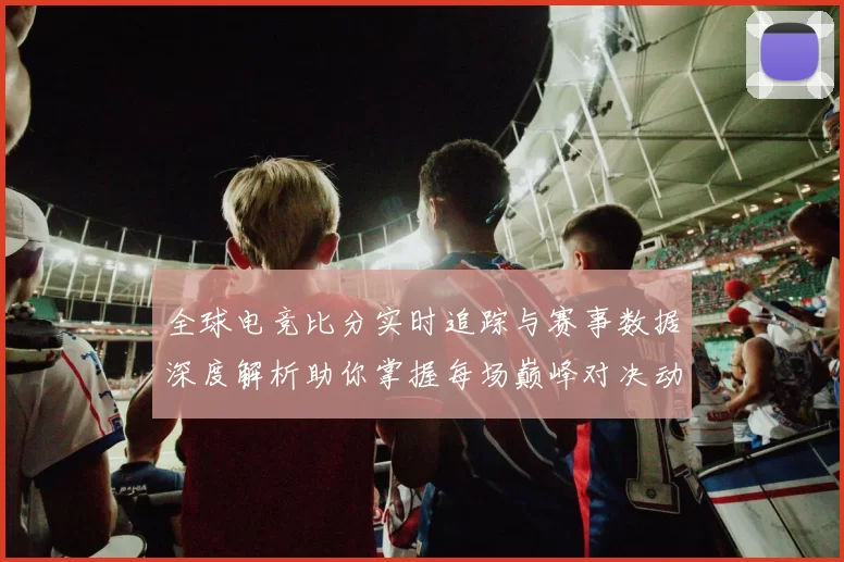 全球电竞比分实时追踪与赛事数据深度解析助你掌握每场巅峰对决动态