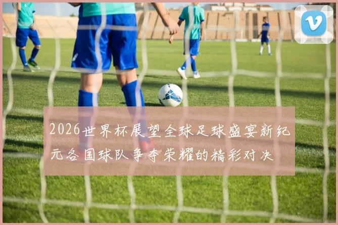 2026世界杯展望全球足球盛宴新纪元各国球队争夺荣耀的精彩对决