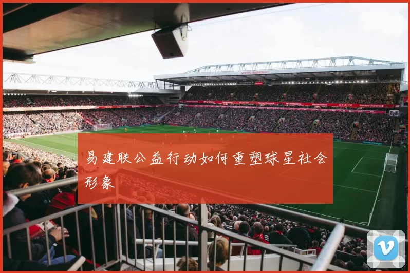易建联公益行动如何重塑球星社会形象