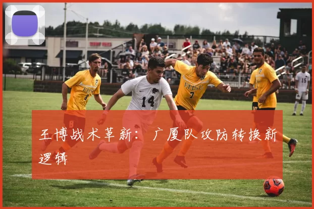 王博战术革新：广厦队攻防转换新逻辑