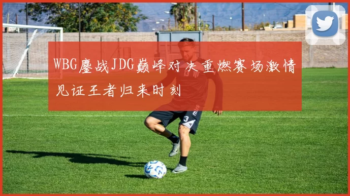 WBG鏖战JDG巅峰对决重燃赛场激情见证王者归来时刻