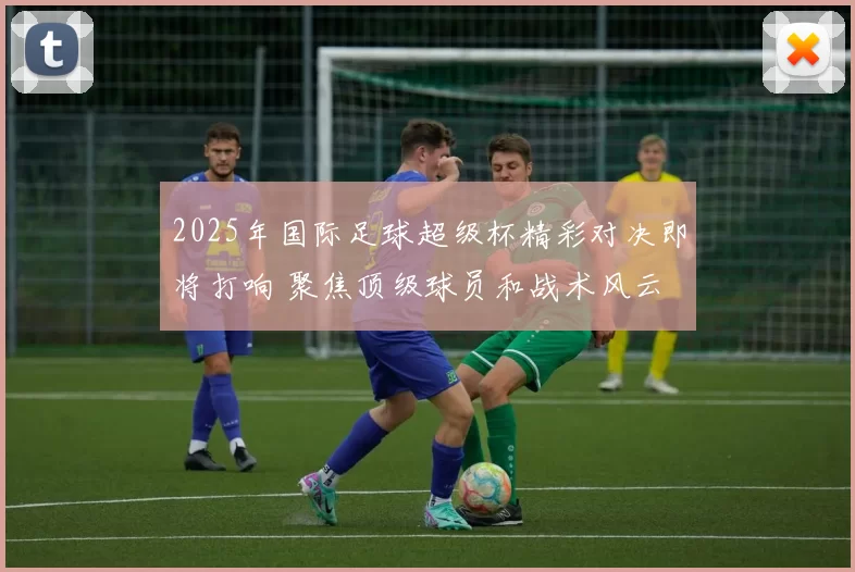 2025年国际足球超级杯精彩对决即将打响 聚焦顶级球员和战术风云
