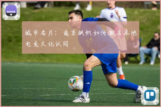 城市名片：南京枫帆如何激活本地电竞文化认同