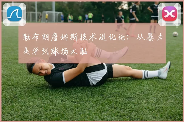 勒布朗詹姆斯技术进化论：从暴力美学到球场大脑