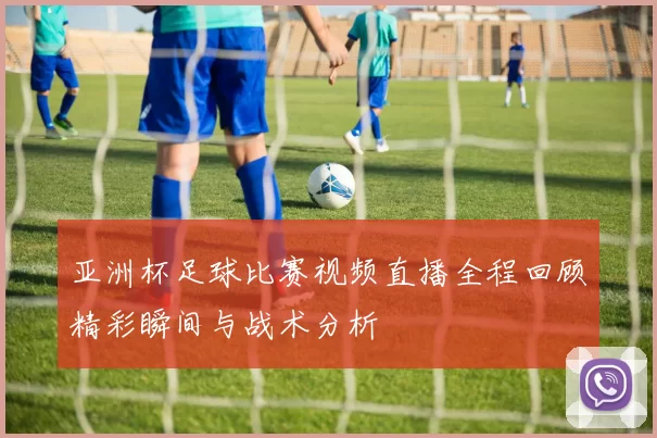 亚洲杯足球比赛视频直播全程回顾精彩瞬间与战术分析