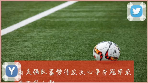 南美强队蓄势待发决心争夺冠军荣誉不容小觑