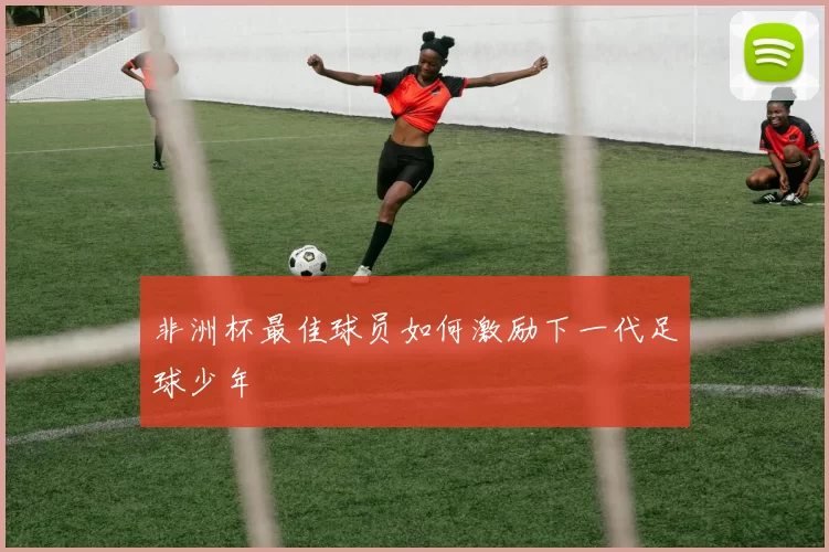 非洲杯最佳球员如何激励下一代足球少年