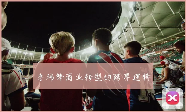 李玮锋商业转型的跨界逻辑