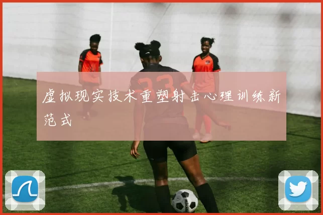 虚拟现实技术重塑射击心理训练新范式
